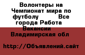 Волонтеры на Чемпионат мира по футболу 2018. - Все города Работа » Вакансии   . Владимирская обл.